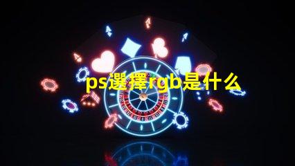 ps選擇rgb是什么意思 ps中rgb分別是什么顏色